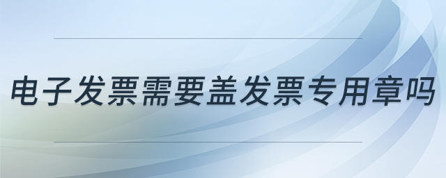 電子發(fā)票需要蓋發(fā)票專(zhuān)用章嗎