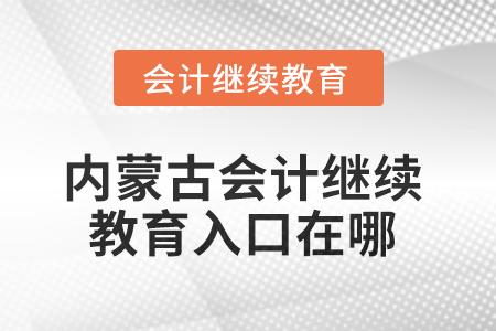 2025年內(nèi)蒙古會(huì)計(jì)人員繼續(xù)教育入口在哪？