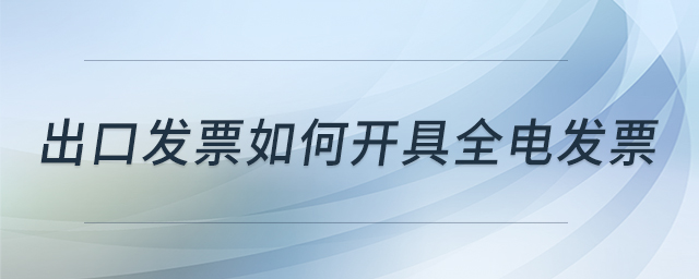出口發(fā)票如何開具全電發(fā)票 出口發(fā)票如何開具全電發(fā)票