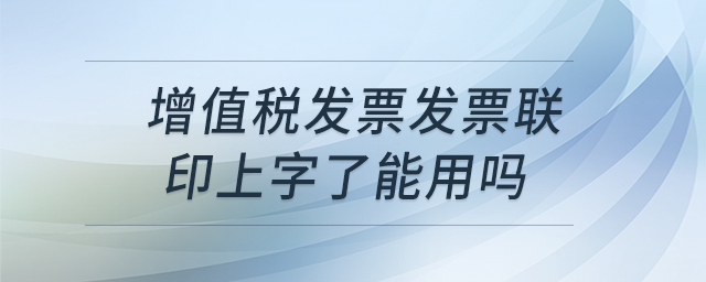 增值稅發(fā)票發(fā)票聯(lián)印上字了能用嗎 增值稅發(fā)票發(fā)票聯(lián)印上字了能用嗎