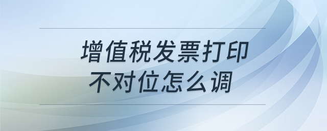 增值稅發(fā)票打印不對位怎么調(diào) 增值稅發(fā)票打印不對位怎么調(diào)