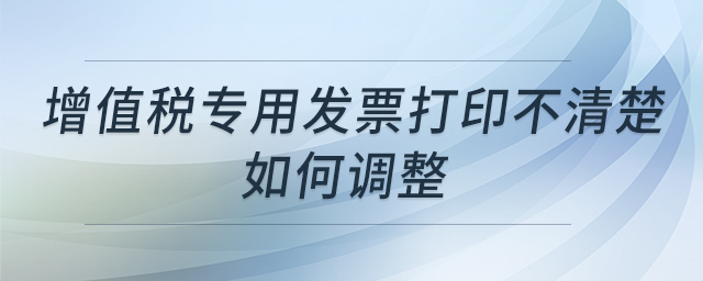 增值稅專用發(fā)票打印不清楚如何調(diào)整 增值稅專用發(fā)票打印不清楚如何調(diào)整