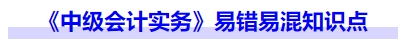 《中級會計實務(wù)》易錯易混知識點