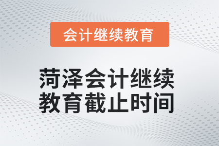 2025年菏澤會計繼續(xù)教育截止時間 2025年菏澤會計繼續(xù)教育截止時間