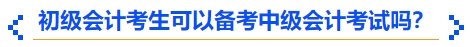 初級會計考生可以備考中級會計考試嗎？