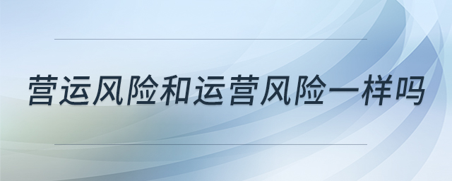 營運(yùn)風(fēng)險(xiǎn)和運(yùn)營風(fēng)險(xiǎn)一樣嗎