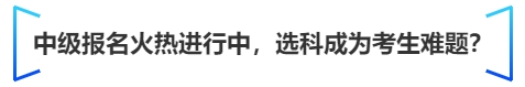 中級(jí)會(huì)計(jì)中級(jí)報(bào)名火熱進(jìn)行中，選科成為考生難題？