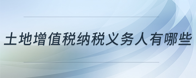 土地增值稅納稅義務(wù)人有哪些 土地增值稅納稅義務(wù)人有哪些