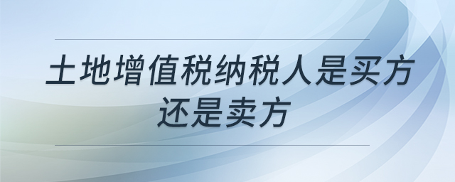 土地增值稅納稅人是買方還是賣方 土地增值稅納稅人是買方還是賣方