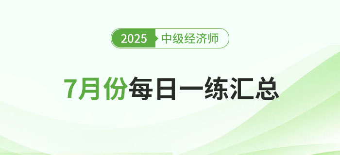 2025年中級經(jīng)濟(jì)師7月份每日一練匯總 2025年中級經(jīng)濟(jì)師7月份每日一練匯總