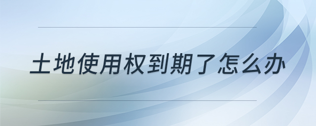 土地使用權(quán)到期了怎么辦 土地使用權(quán)到期了怎么辦