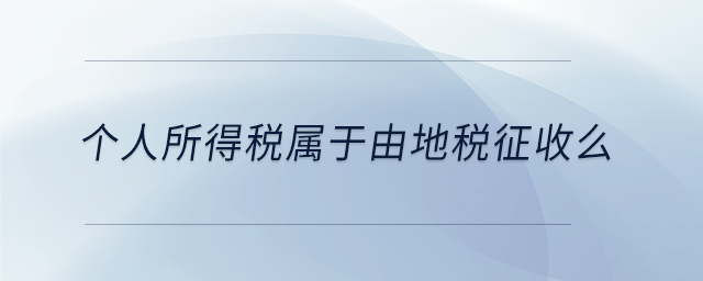 個(gè)人所得稅屬于由地稅征收么 個(gè)人所得稅屬于由地稅征收么