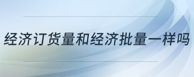 經(jīng)濟訂貨量和經(jīng)濟批量一樣嗎 經(jīng)濟訂貨量和經(jīng)濟批量一樣嗎