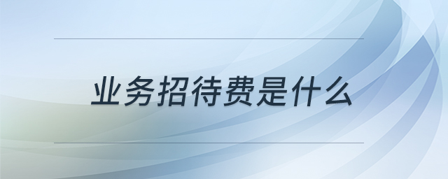 業(yè)務(wù)招待費(fèi)是什么 業(yè)務(wù)招待費(fèi)是什么