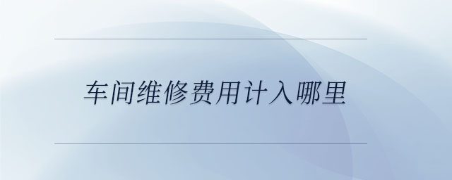 車間維修費(fèi)用計(jì)入哪里