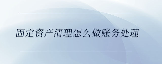 固定資產(chǎn)清理怎么做賬務(wù)處理 固定資產(chǎn)清理怎么做賬務(wù)處理