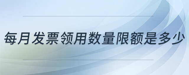 每月發(fā)票領(lǐng)用數(shù)量限額是多少