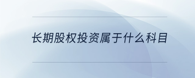 長(zhǎng)期股權(quán)投資屬于什么科目 長(zhǎng)期股權(quán)投資屬于什么科目