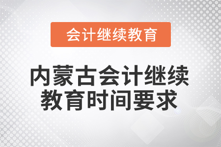 2025年內(nèi)蒙古會計繼續(xù)教育時間要求 2025年內(nèi)蒙古會計繼續(xù)教育時間要求