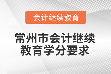 2025年常州市會計繼續(xù)教育學分要求 2025年常州市會計繼續(xù)教育學分要求