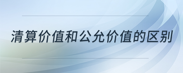 清算價值和公允價值的區(qū)別 清算價值和公允價值的區(qū)別