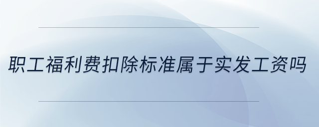 職工福利費(fèi)扣除標(biāo)準(zhǔn)屬于實(shí)發(fā)工資嗎 職工福利費(fèi)扣除標(biāo)準(zhǔn)屬于實(shí)發(fā)工資嗎