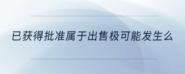 已獲得批準(zhǔn)屬于出售極可能發(fā)生么 已獲得批準(zhǔn)屬于出售極可能發(fā)生么