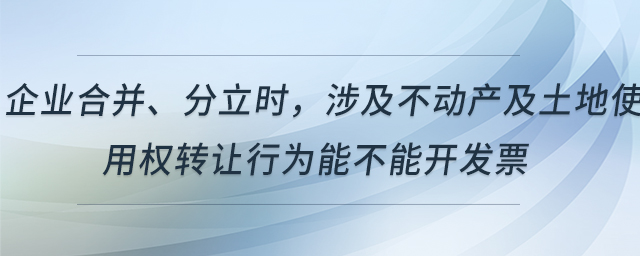 企業(yè)合并、分立時(shí)，涉及不動(dòng)產(chǎn)及土地使用權(quán)轉(zhuǎn)讓行為能不能開(kāi)發(fā)票
