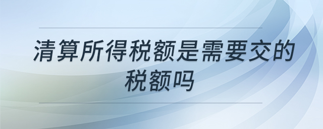 清算所得稅額是需要交的稅額嗎 清算所得稅額是需要交的稅額嗎