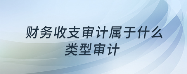 財(cái)務(wù)收支審計(jì)屬于什么類型審計(jì) 財(cái)務(wù)收支審計(jì)屬于什么類型審計(jì)