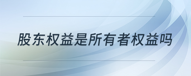 股東權(quán)益是所有者權(quán)益嗎 股東權(quán)益是所有者權(quán)益嗎