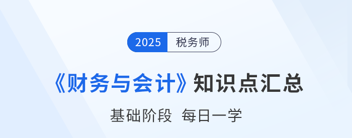 25年稅務(wù)師《財務(wù)與會計(jì)》基礎(chǔ)知識點(diǎn)匯總，速來打卡跟學(xué)！