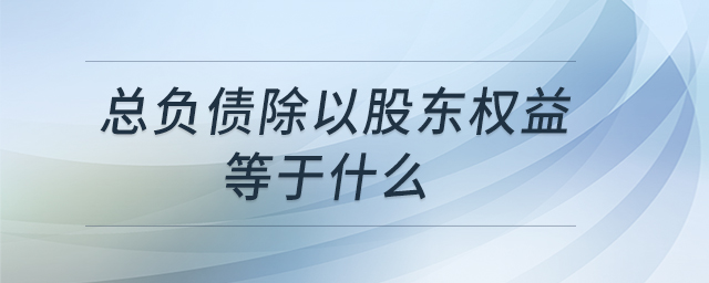 總負(fù)債除以股東權(quán)益等于什么 總負(fù)債除以股東權(quán)益等于什么