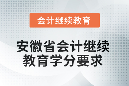 2025年安徽省會(huì)計(jì)繼續(xù)教育學(xué)分要求 2025年安徽省會(huì)計(jì)繼續(xù)教育學(xué)分要求