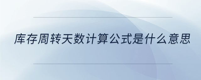 庫存周轉(zhuǎn)天數(shù)計算公式是什么意思 庫存周轉(zhuǎn)天數(shù)計算公式是什么意思