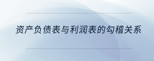 資產(chǎn)負(fù)債表與利潤表的勾稽關(guān)系 資產(chǎn)負(fù)債表與利潤表的勾稽關(guān)系