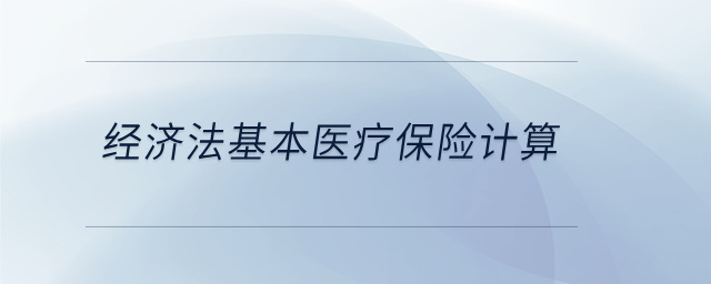 經(jīng)濟(jì)法基本醫(yī)療保險計算