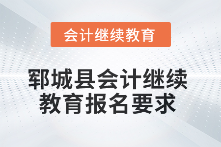 2025年鄆城縣會計繼續(xù)教育報名要求 2025年鄆城縣會計繼續(xù)教育報名要求