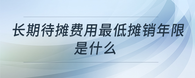 長期待攤費用最低攤銷年限是什么 長期待攤費用最低攤銷年限是什么