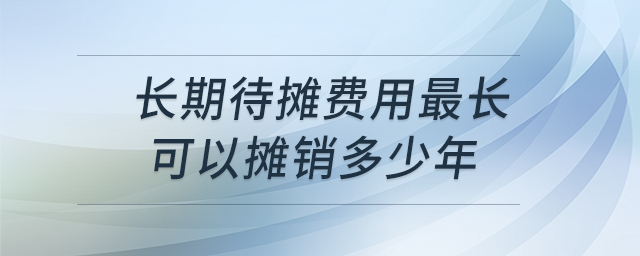 長期待攤費用最長可以攤銷多少年 長期待攤費用最長可以攤銷多少年