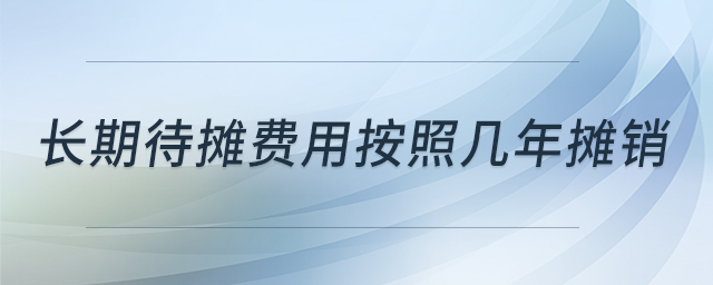長期待攤費用按照幾年攤銷 長期待攤費用按照幾年攤銷