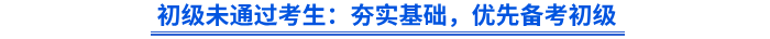 初級(jí)未通過考生：夯實(shí)基礎(chǔ)，優(yōu)先備考初級(jí)