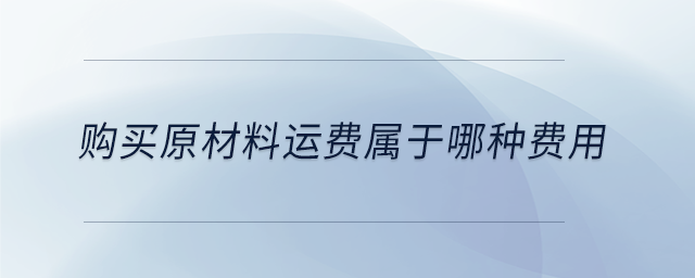 購買原材料運(yùn)費(fèi)屬于哪種費(fèi)用