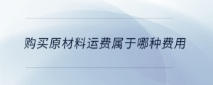 購(gòu)買(mǎi)原材料運(yùn)費(fèi)屬于哪種費(fèi)用