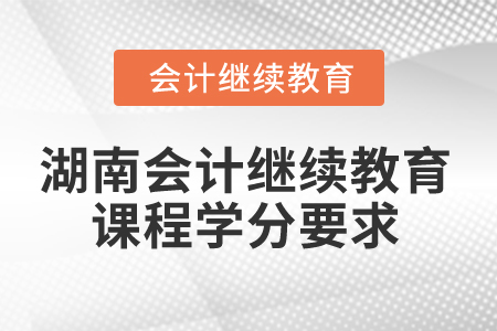 2025年湖南省會(huì)計(jì)繼續(xù)教育課程學(xué)分要求 2025年湖南省會(huì)計(jì)繼續(xù)教育課程學(xué)分要求