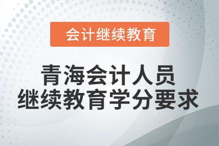 2025年青海會計人員繼續(xù)教育學(xué)分要求 2025年青海會計人員繼續(xù)教育學(xué)分要求