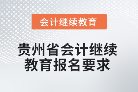 2025年貴州省會計人員繼續(xù)教育報名要求 2025年貴州省會計人員繼續(xù)教育報名要求