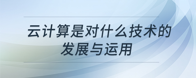 云計(jì)算是對(duì)什么技術(shù)的發(fā)展與運(yùn)用 云計(jì)算是對(duì)什么技術(shù)的發(fā)展與運(yùn)用