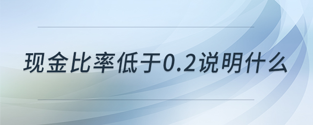 現(xiàn)金比率低于0.2說明什么 現(xiàn)金比率低于0.2說明什么
