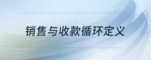 銷(xiāo)售與收款循環(huán)定義 銷(xiāo)售與收款循環(huán)定義